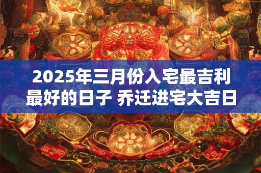 2025年三月份入宅最吉利最好的日子 乔迁进宅大吉日