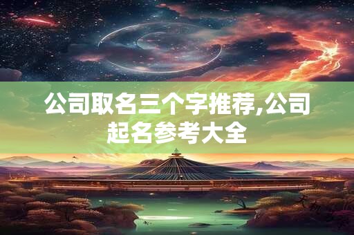 公司取名三个字推荐,公司起名参考大全
