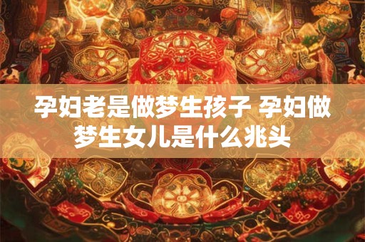 孕妇老是做梦生孩子 孕妇做梦生女儿是什么兆头