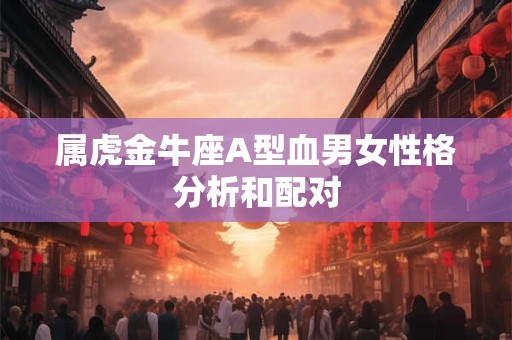 属虎金牛座A型血男女性格分析和配对