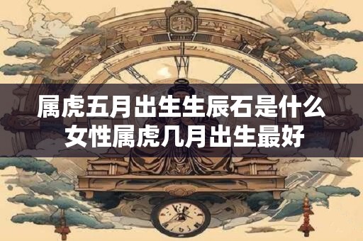 属虎五月出生生辰石是什么 女性属虎几月出生最好
