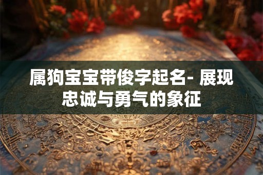 属狗宝宝带俊字起名- 展现忠诚与勇气的象征