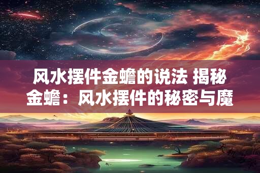 风水摆件金蟾的说法 揭秘金蟾：风水摆件的秘密与魔力