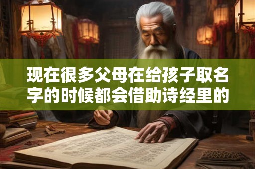 现在很多父母在给孩子取名字的时候都会借助诗经里的优美诗词 现在很多父母在给孩子取名字的时候都会借助诗经里的优美诗词