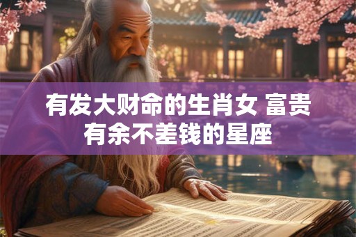 有发大财命的生肖女 富贵有余不差钱的星座