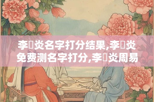 李燊炎名字打分结果,李燊炎免费测名字打分,李燊炎周易免费测名字打分