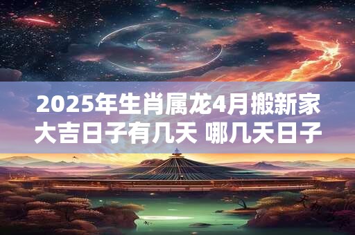 2025年生肖属龙4月搬新家大吉日子有几天 哪几天日子好
