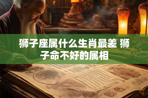 狮子座属什么生肖最差 狮子命不好的属相