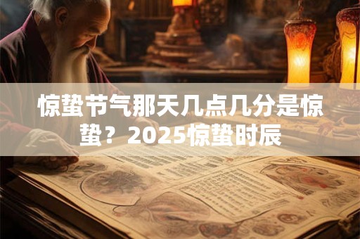 惊蛰节气那天几点几分是惊蛰？2025惊蛰时辰