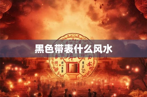 黑色带表什么风水 黑色带表什么风水
