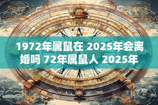 1972年属鼠在 2025年会离婚吗 72年属鼠人 2025年感情运势表现
