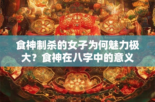 食神制杀的女子为何魅力极大？食神在八字中的意义