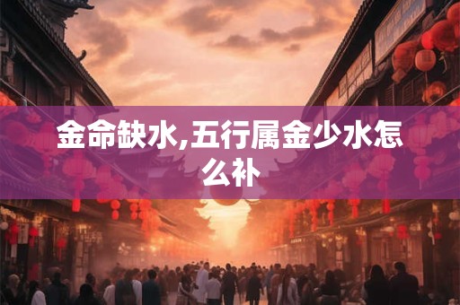 金命缺水,五行属金少水怎么补 金命缺水,五行属金少水怎么补