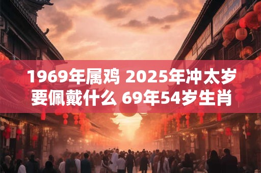 1969年属鸡 2025年冲太岁要佩戴什么 69年54岁生肖鸡犯太岁怎么化解
