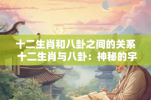 十二生肖和八卦之间的关系 十二生肖与八卦：神秘的宇宙之谜