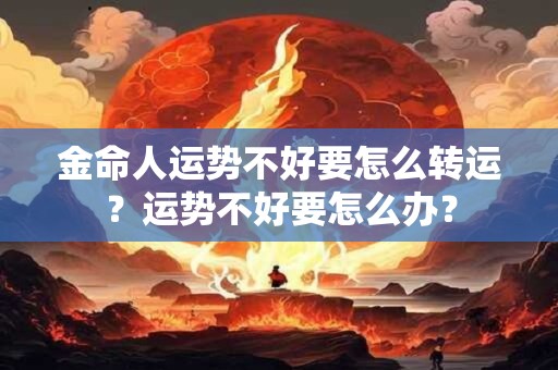 金命人运势不好要怎么转运?运势不好要怎么办? 金命人运势不好要怎么转运?运势不好要怎么办?