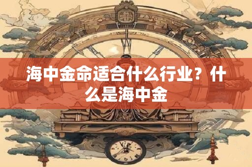 海中金命适合什么行业？什么是海中金