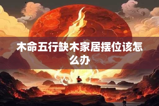 木命五行缺木家居摆位该怎么办