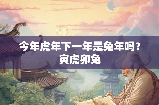 今年虎年下一年是兔年吗？寅虎卯兔