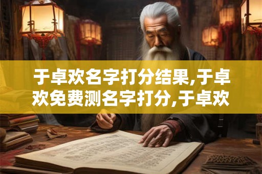 于卓欢名字打分结果,于卓欢免费测名字打分,于卓欢周易免费测名字打分