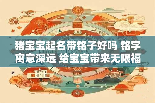猪宝宝起名带铭子好吗 铭字寓意深远 给宝宝带来无限福运！