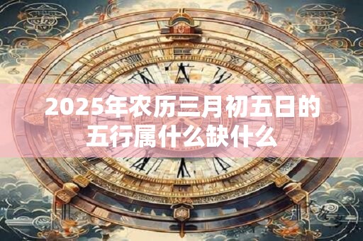 2025年农历三月初五日的五行属什么缺什么