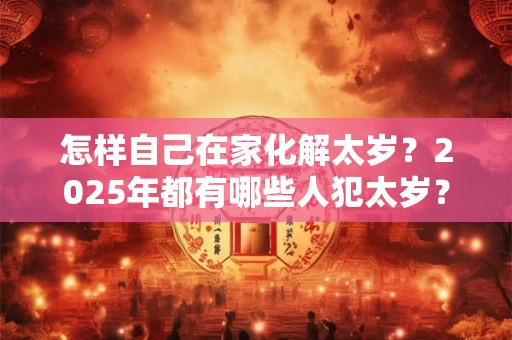 怎样自己在家化解太岁？2025年都有哪些人犯太岁？