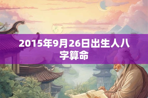 2015年9月26日出生人八字算命 2015年9月26日出生人八字算命