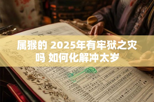 属猴的 2025年有牢狱之灾吗 如何化解冲太岁