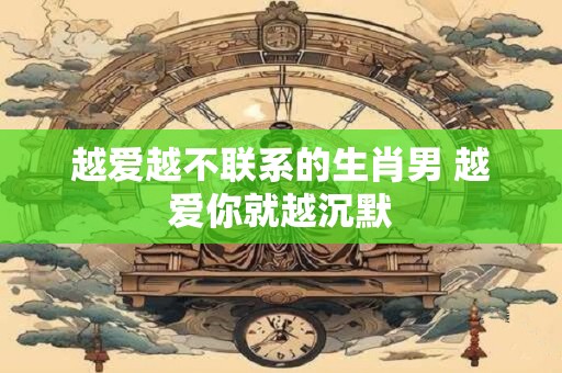 越爱越不联系的生肖男 越爱你就越沉默
