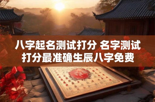 八字起名测试打分 名字测试打分最准确生辰八字免费