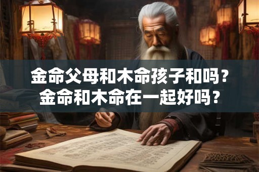 金命父母和木命孩子和吗？金命和木命在一起好吗？