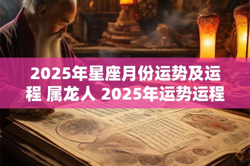 2025年星座月份运势及运程 属龙人 2025年运势运程