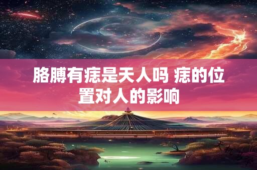 胳膊有痣是天人吗 痣的位置对人的影响