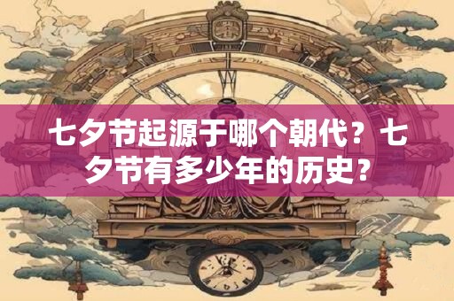 七夕节起源于哪个朝代?七夕节有多少年的历史? 七夕节起源于哪个朝代?七夕节有多少年的历史?