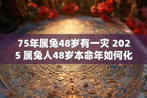 75年属兔48岁有一灾 2025 属兔人48岁本命年如何化灾 75年属兔48岁有一灾 2025 属兔人48岁本命年如何化灾