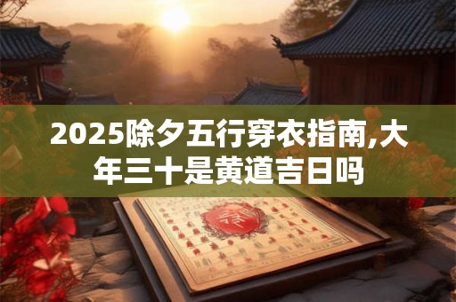 2025除夕五行穿衣指南,大年三十是黄道吉日吗