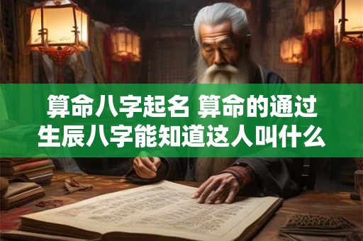 算命八字起名 算命的通过生辰八字能知道这人叫什么名字