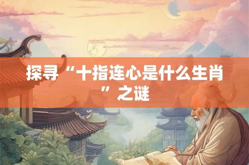 探寻“十指连心是什么生肖”之谜