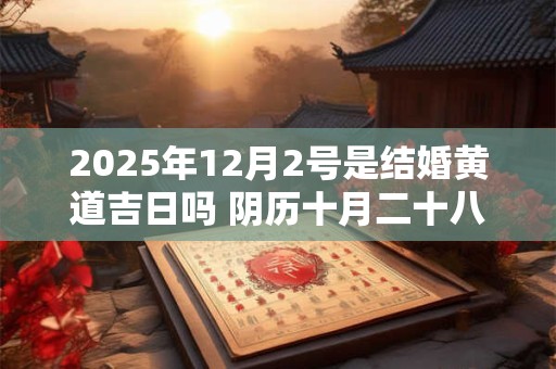 2025年12月2号是结婚黄道吉日吗 阴历十月二十八宜嫁娶吗
