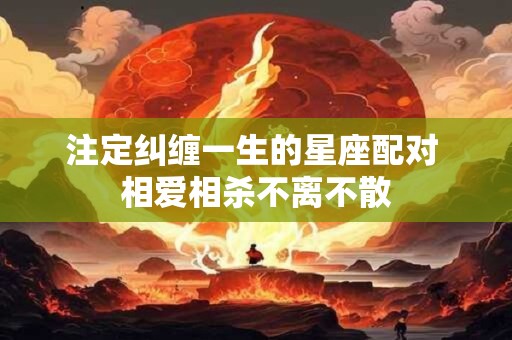注定纠缠一生的星座配对 相爱相杀不离不散