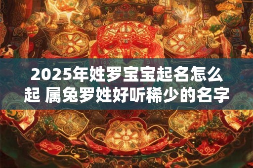 2025年姓罗宝宝起名怎么起 属兔罗姓好听稀少的名字