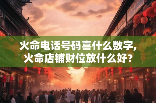 火命电话号码喜什么数字,火命店铺财位放什么好? 火命电话号码喜什么数字,火命店铺财位放什么好?