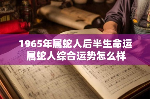 1965年属蛇人后半生命运 属蛇人综合运势怎么样 1965年属蛇人后半生命运 属蛇人综合运势怎么样