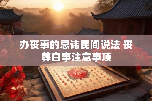办丧事的忌讳民间说法 丧葬白事注意事项