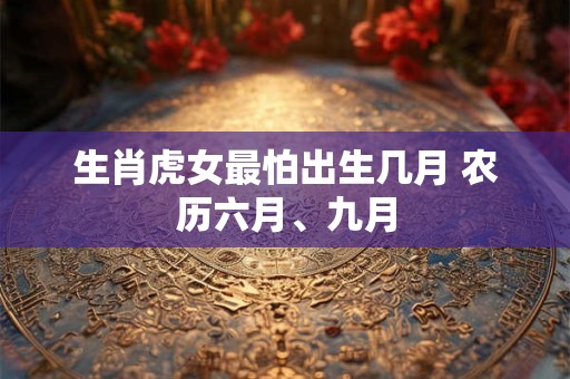 生肖虎女最怕出生几月 农历六月、九月
