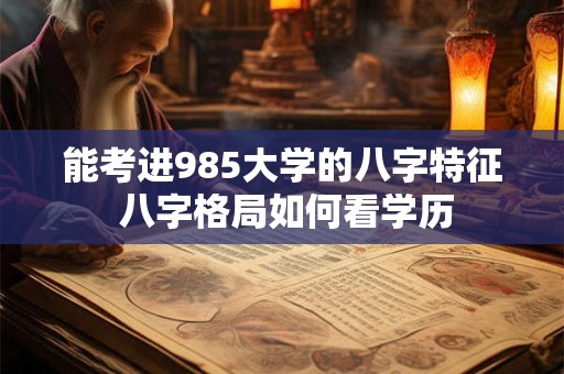 能考进985大学的八字特征 八字格局如何看学历