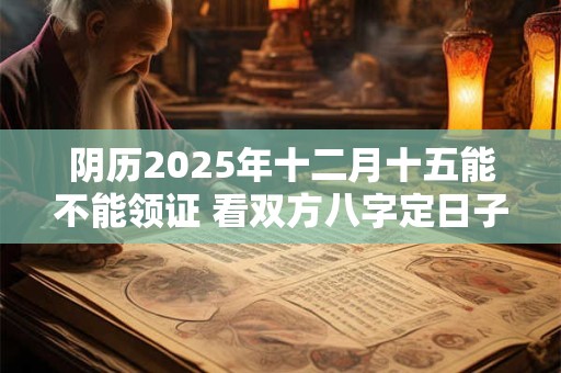 阴历2025年十二月十五能不能领证 看双方八字定日子