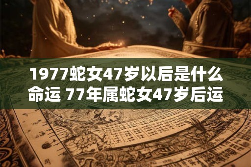 1977蛇女47岁以后是什么命运 77年属蛇女47岁后运势如何