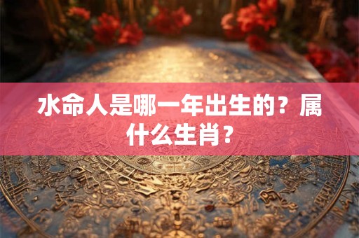 水命人是哪一年出生的？属什么生肖？